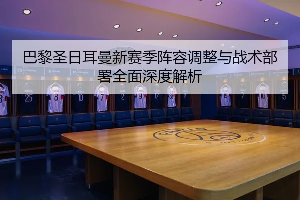 巴黎圣日耳曼新赛季阵容调整与战术部署全面深度解析